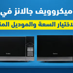 أفضل ميكروويف جالانز في مصر: دليلك لاختيار السعة والموديل المناسب