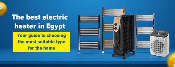 Best Electric Heater in Egypt: Your Guide to Choosing the Most Suitable Type for Your Home