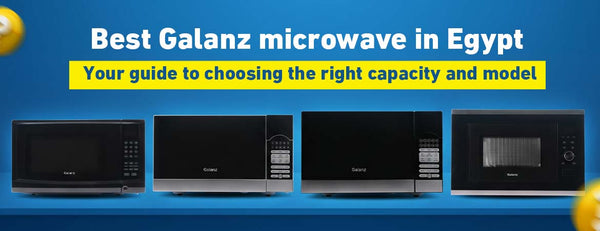 Best Galanz Microwave in Egypt: Your Guide to Choosing the Right Capacity and Model
